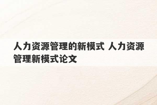 人力资源管理的新模式 人力资源管理新模式论文