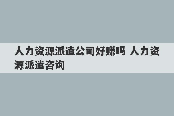 人力资源派遣公司好赚吗 人力资源派遣咨询