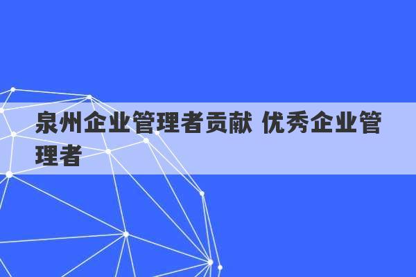 泉州企业管理者贡献 优秀企业管理者