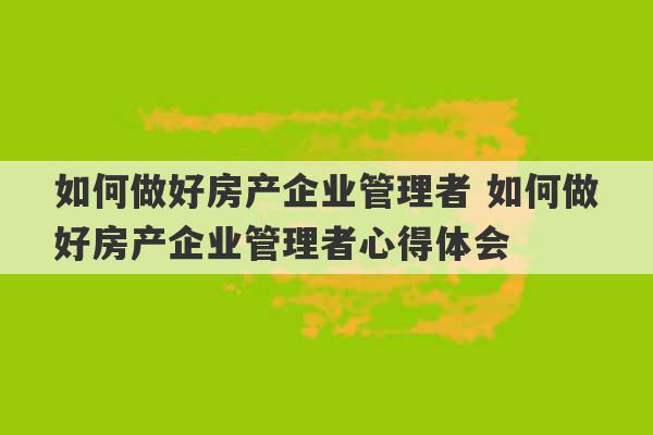 如何做好房产企业管理者 如何做好房产企业管理者心得体会