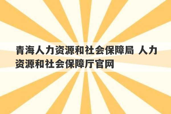 青海人力资源和社会保障局 人力资源和社会保障厅官网