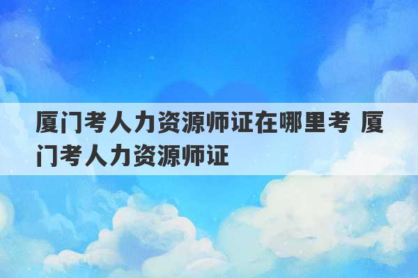 厦门考人力资源师证在哪里考 厦门考人力资源师证