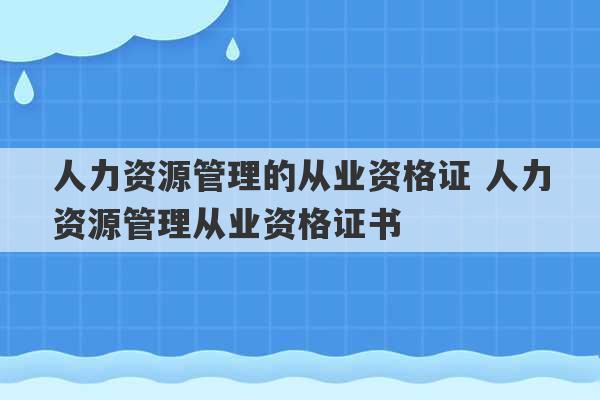 人力资源管理的从业资格证 人力资源管理从业资格证书