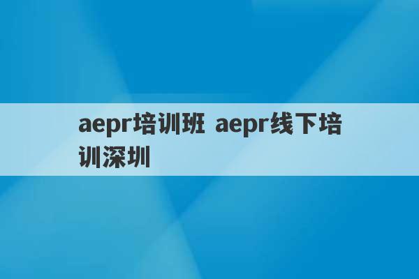 aepr培训班 aepr线下培训深圳