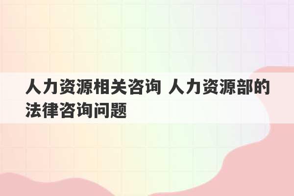 人力资源相关咨询 人力资源部的法律咨询问题