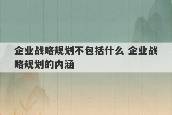 企业战略规划不包括什么 企业战略规划的内涵