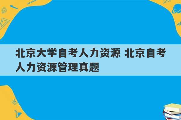 北京大学自考人力资源 北京自考人力资源管理真题