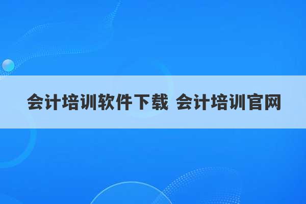 会计培训软件下载 会计培训官网