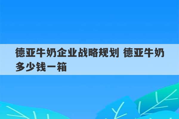 德亚牛奶企业战略规划 德亚牛奶多少钱一箱