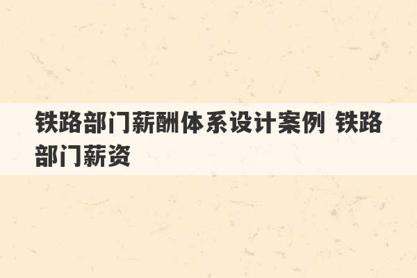 铁路部门薪酬体系设计案例 铁路部门薪资