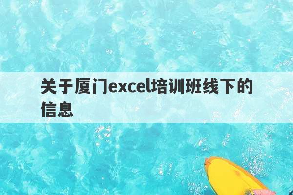 关于厦门excel培训班线下的信息