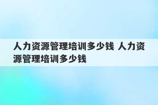 人力资源管理培训多少钱 人力资源管理培训多少钱