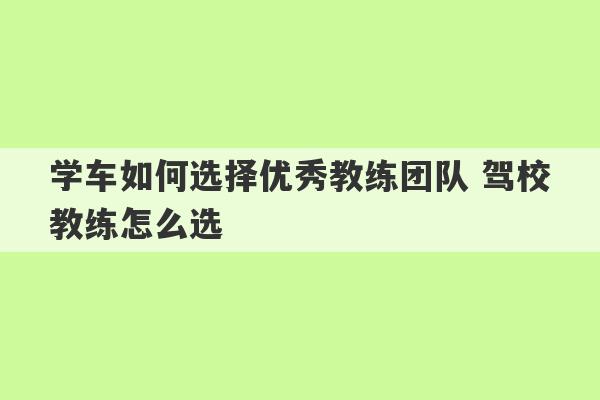 学车如何选择优秀教练团队 驾校教练怎么选