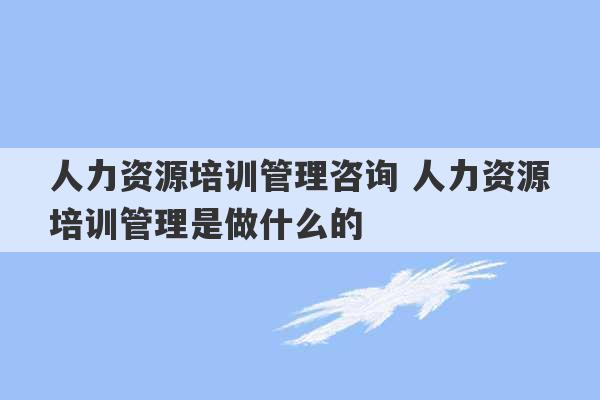 人力资源培训管理咨询 人力资源培训管理是做什么的