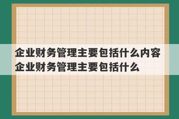 企业财务管理主要包括什么内容 企业财务管理主要包括什么