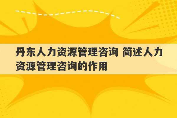 丹东人力资源管理咨询 简述人力资源管理咨询的作用