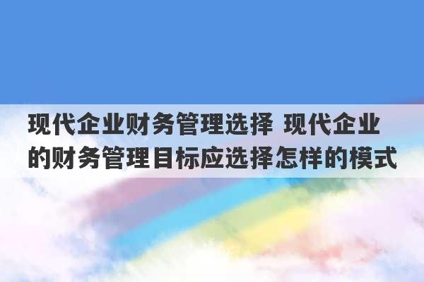 现代企业财务管理选择 现代企业的财务管理目标应选择怎样的模式