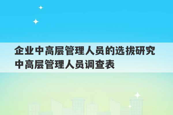 企业中高层管理人员的选拔研究 中高层管理人员调查表