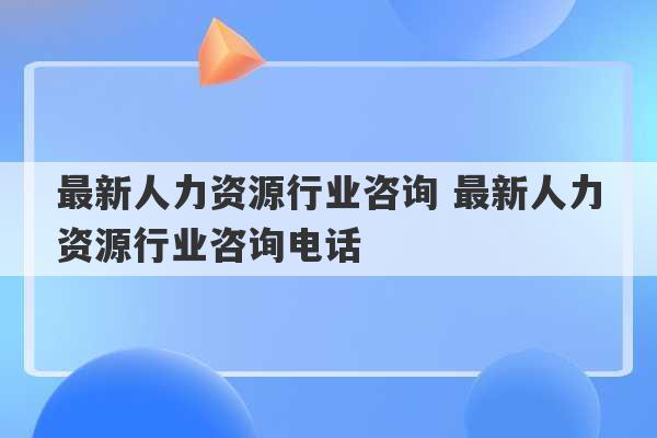 最新人力资源行业咨询 最新人力资源行业咨询电话