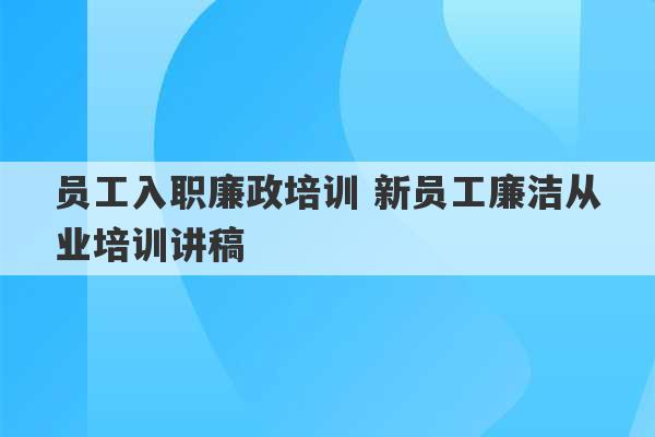 员工入职廉政培训 新员工廉洁从业培训讲稿