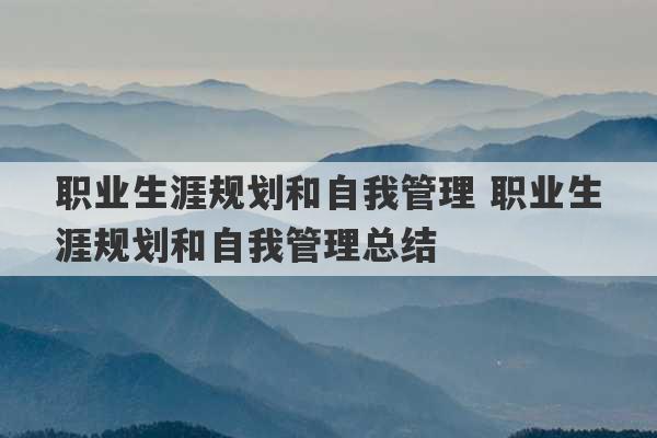 职业生涯规划和自我管理 职业生涯规划和自我管理总结