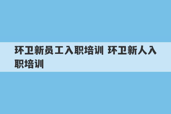 环卫新员工入职培训 环卫新人入职培训