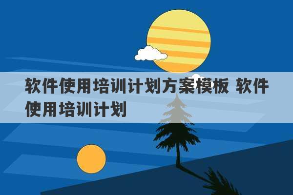 软件使用培训计划方案模板 软件使用培训计划