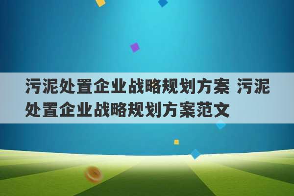 污泥处置企业战略规划方案 污泥处置企业战略规划方案范文