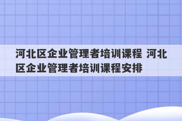 河北区企业管理者培训课程 河北区企业管理者培训课程安排