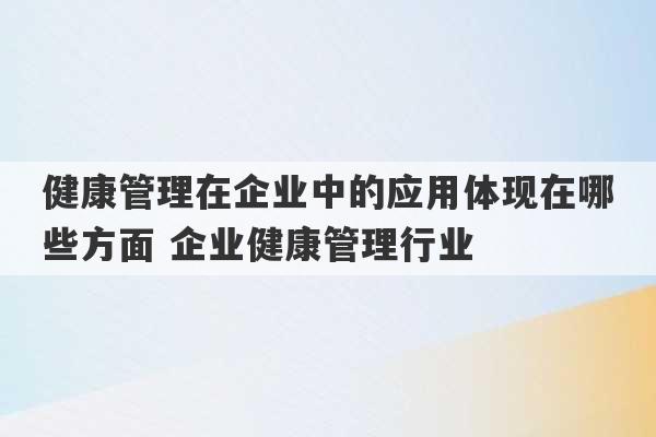 健康管理在企业中的应用体现在哪些方面 企业健康管理行业