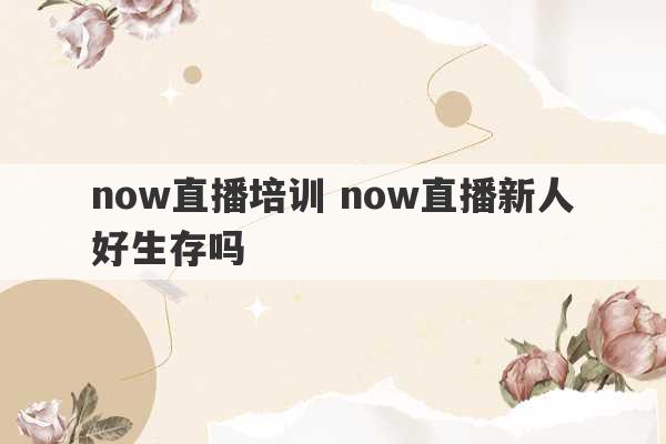 now直播培训 now直播新人好生存吗