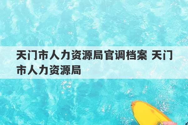 天门市人力资源局官调档案 天门市人力资源局