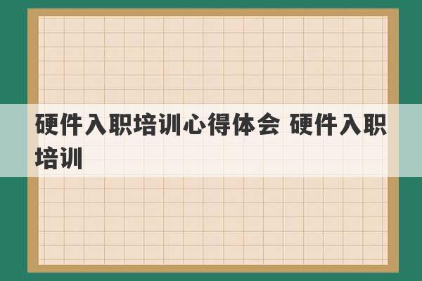 硬件入职培训心得体会 硬件入职培训