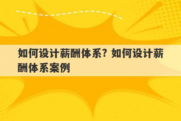 如何设计薪酬体系? 如何设计薪酬体系案例