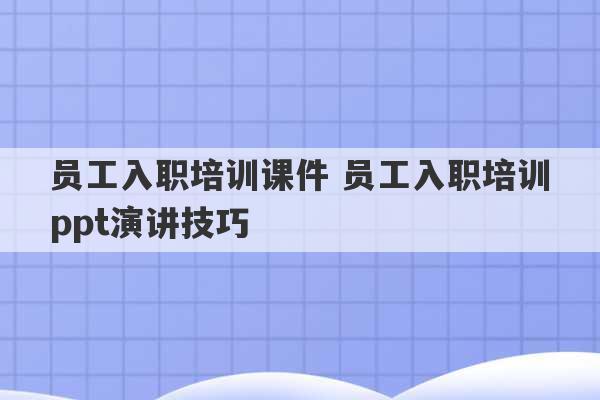 员工入职培训课件 员工入职培训ppt演讲技巧