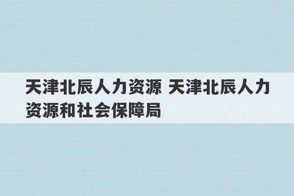 天津北辰人力资源 天津北辰人力资源和社会保障局