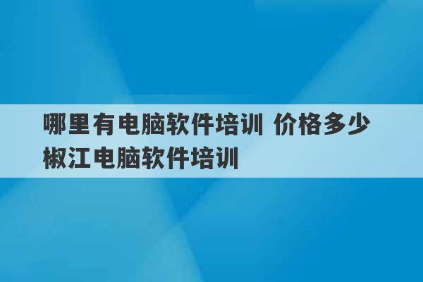 哪里有电脑软件培训 价格多少 椒江电脑软件培训