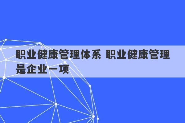 职业健康管理体系 职业健康管理是企业一项