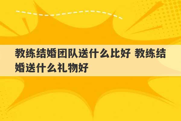 教练结婚团队送什么比好 教练结婚送什么礼物好