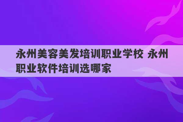 永州美容美发培训职业学校 永州职业软件培训选哪家