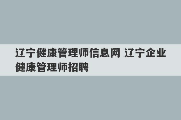 辽宁健康管理师信息网 辽宁企业健康管理师招聘