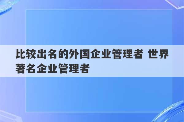 比较出名的外国企业管理者 世界著名企业管理者