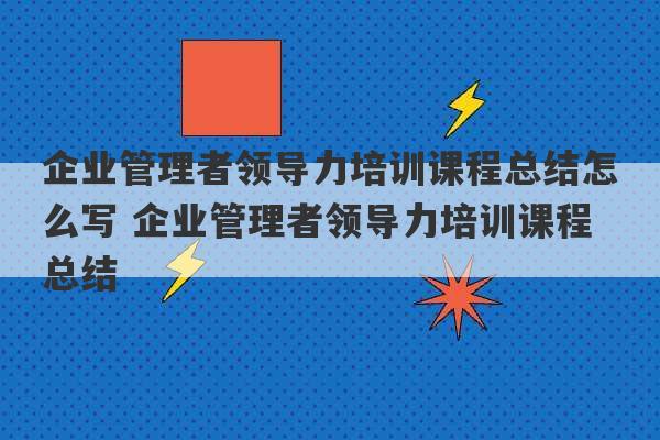 企业管理者领导力培训课程总结怎么写 企业管理者领导力培训课程总结