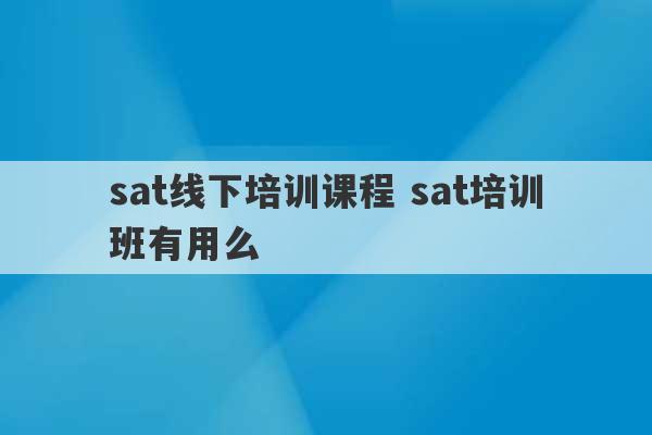 sat线下培训课程 sat培训班有用么