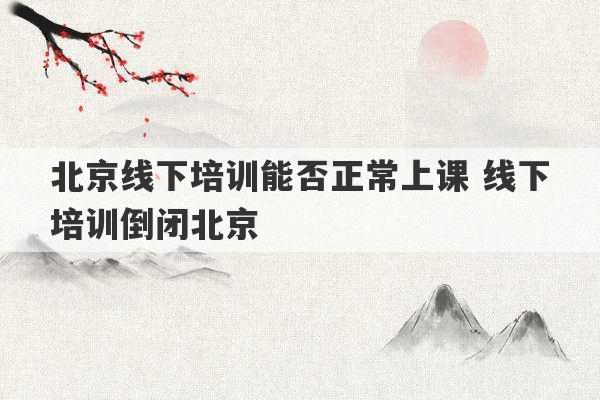 北京线下培训能否正常上课 线下培训倒闭北京