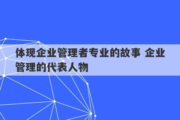 体现企业管理者专业的故事 企业管理的代表人物