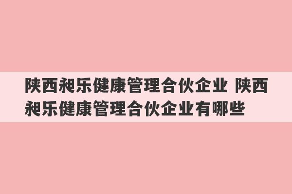 陕西昶乐健康管理合伙企业 陕西昶乐健康管理合伙企业有哪些