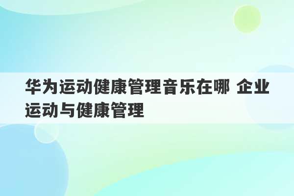 华为运动健康管理音乐在哪 企业运动与健康管理