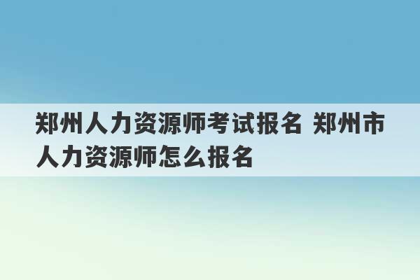 郑州人力资源师考试报名 郑州市人力资源师怎么报名