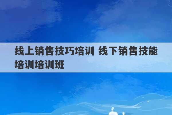 线上销售技巧培训 线下销售技能培训培训班